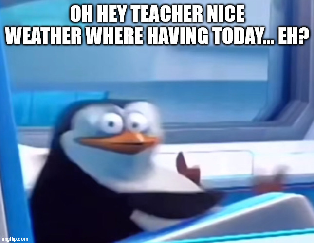 Uh oh | OH HEY TEACHER NICE WEATHER WHERE HAVING TODAY... EH? | image tagged in uh oh | made w/ Imgflip meme maker