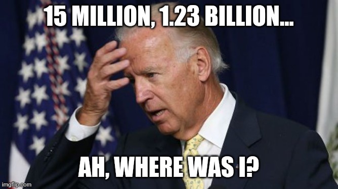 Joe Biden worries | 15 MILLION, 1.23 BILLION... AH, WHERE WAS I? | image tagged in joe biden worries | made w/ Imgflip meme maker