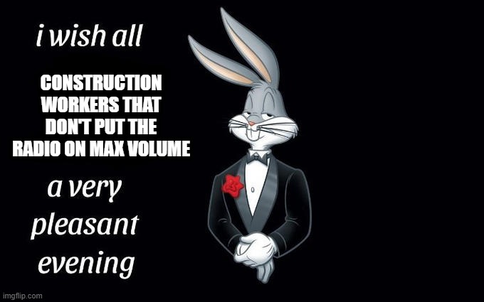 I wish all the X a very pleasant evening | CONSTRUCTION WORKERS THAT DON'T PUT THE RADIO ON MAX VOLUME | image tagged in i wish all the x a very pleasant evening | made w/ Imgflip meme maker