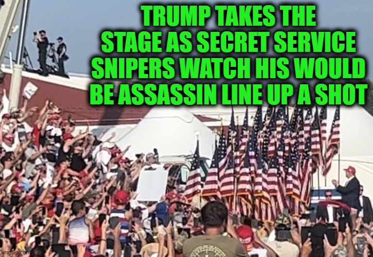 TRUMP TAKES THE STAGE AS SECRET SERVICE SNIPERS WATCH HIS WOULD BE ASSASSIN LINE UP A SHOT | image tagged in trump,secret service,assassination,corruption,murder,government | made w/ Imgflip meme maker