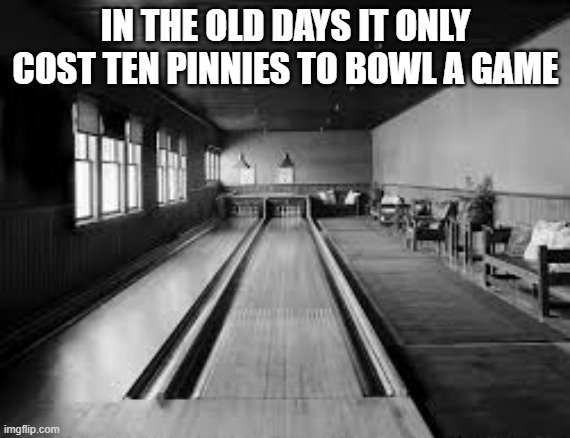 memes by Brad - In the old days it only cost ten pinnies to bowl a game | IN THE OLD DAYS IT ONLY COST TEN PINNIES TO BOWL A GAME | image tagged in funny,sports,good old days,bowling,humor,money | made w/ Imgflip meme maker