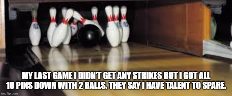 memes by Brad - About bowling they say I have talent to spare | MY LAST GAME I DIDN'T GET ANY STRIKES BUT I GOT ALL 10 PINS DOWN WITH 2 BALLS. THEY SAY I HAVE TALENT TO SPARE. | image tagged in funny,sports,bowling,funny meme,humor | made w/ Imgflip meme maker