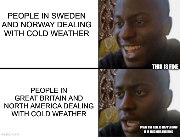 What different people think in cold weather | PEOPLE IN SWEDEN AND NORWAY DEALING WITH COLD WEATHER; THIS IS FINE; PEOPLE IN GREAT BRITAIN AND NORTH AMERICA DEALING WITH COLD WEATHER; WHAT THE HELL IS HAPPENING? IT IS FRICKING FREEZING | image tagged in oh yeah oh no | made w/ Imgflip meme maker