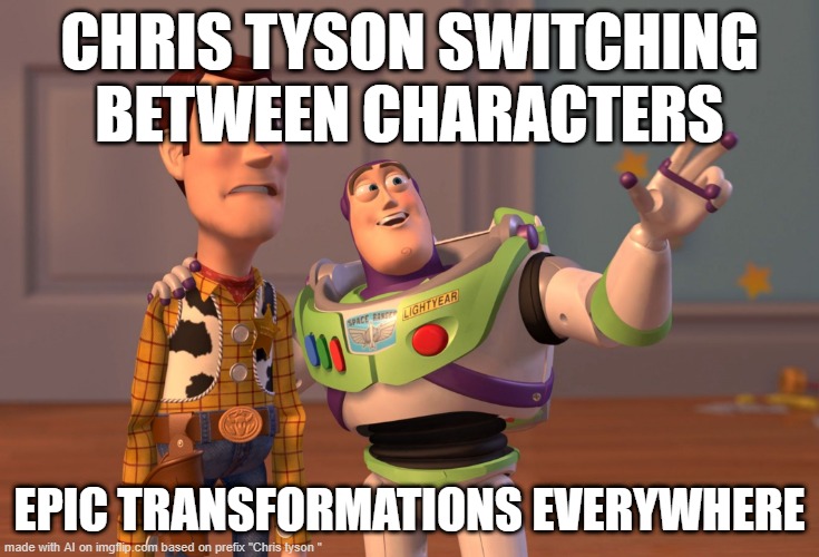 W meme | CHRIS TYSON SWITCHING BETWEEN CHARACTERS; EPIC TRANSFORMATIONS EVERYWHERE | image tagged in memes,x x everywhere | made w/ Imgflip meme maker