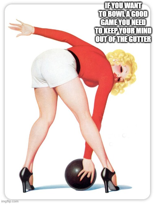 memes by Brad - You have to keep your head out of the gutter when you bowl | IF YOU WANT TO BOWL A GOOD GAME YOU NEED TO KEEP YOUR MIND OUT OF THE GUTTER | image tagged in funny,sports,bowling,funny meme,humor,sexy women | made w/ Imgflip meme maker