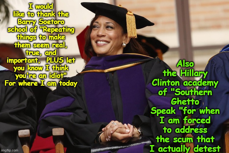Our Prolific Public Speaker | Also the Hillary Clinton academy of "Southern Ghetto Speak "for when I am forced to address the scum that I actually detest; I would like to thank the Barry Soetoro school of "Repeating things to make them seem real, true, and important,  PLUS let you know I think you're an idiot" For where I am today | image tagged in kamala speaking college meme | made w/ Imgflip meme maker