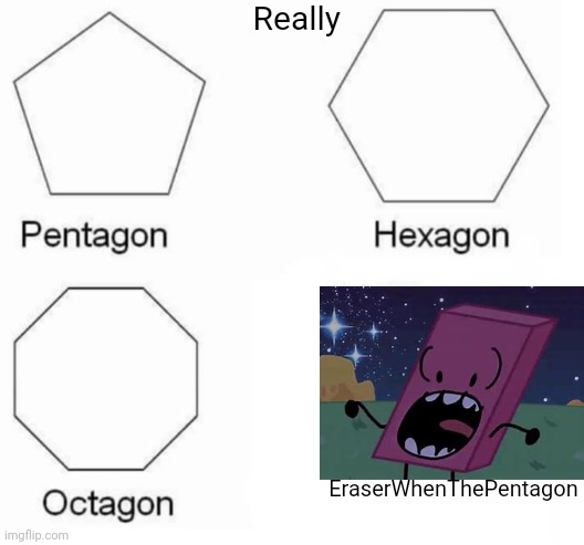 Pentagon Hexagon Octagon FUUUU | Really; EraserWhenThePentagon | image tagged in pentagon hexagon octagon fuuuu | made w/ Imgflip meme maker