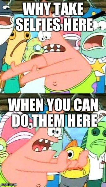 Put It Somewhere Else Patrick Meme | WHY TAKE SELFIES HERE WHEN YOU CAN DO THEM HERE | image tagged in memes,put it somewhere else patrick | made w/ Imgflip meme maker