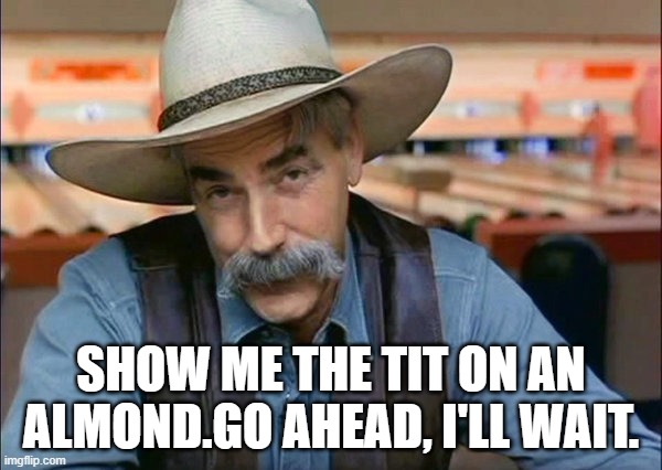 Almonds humor | SHOW ME THE TIT ON AN ALMOND.GO AHEAD, I'LL WAIT. | image tagged in sam elliott special kind of stupid,sarcastic humor | made w/ Imgflip meme maker