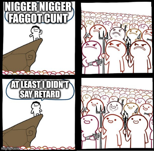 Preaching to the mob | NIGGER NIGGER FAGGOT CUNT; AT LEAST I DIDN'T
SAY RETARD | image tagged in preaching to the mob | made w/ Imgflip meme maker