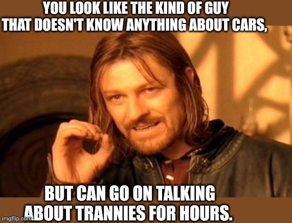 One Does Not Simply Meme | YOU LOOK LIKE THE KIND OF GUY THAT DOESN'T KNOW ANYTHING ABOUT CARS, BUT CAN GO ON TALKING ABOUT TRANNIES FOR HOURS. | image tagged in memes,one does not simply | made w/ Imgflip meme maker