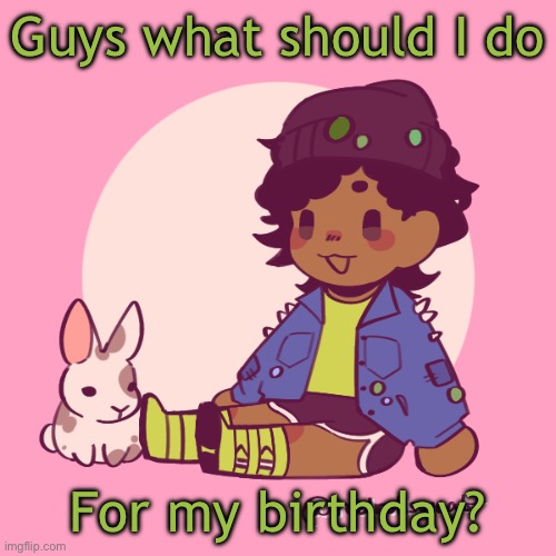 Also some of my characters are a year older today (Mayu is now 15 and Bunii is 16) | Guys what should I do; For my birthday? | image tagged in silly_dip | made w/ Imgflip meme maker