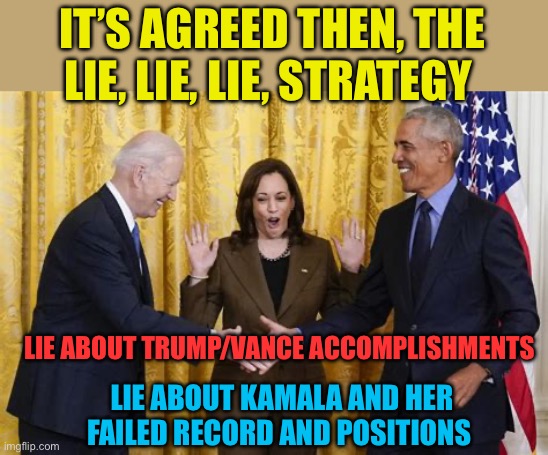 If America wanted Democrat policies, they wouldn’t need to lie about everything | IT’S AGREED THEN, THE LIE, LIE, LIE, STRATEGY; LIE ABOUT TRUMP/VANCE ACCOMPLISHMENTS; LIE ABOUT KAMALA AND HER FAILED RECORD AND POSITIONS | image tagged in agreement reached,biden,democrats,kamala harris,obama | made w/ Imgflip meme maker