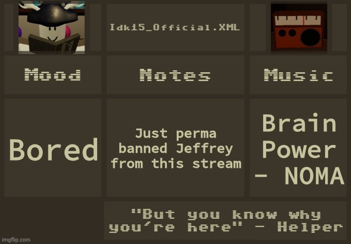 Just checked and he deleted | Just perma banned Jeffrey from this stream; Bored; Brain Power - NOMA | image tagged in idk15 regretevator announcement 2 | made w/ Imgflip meme maker