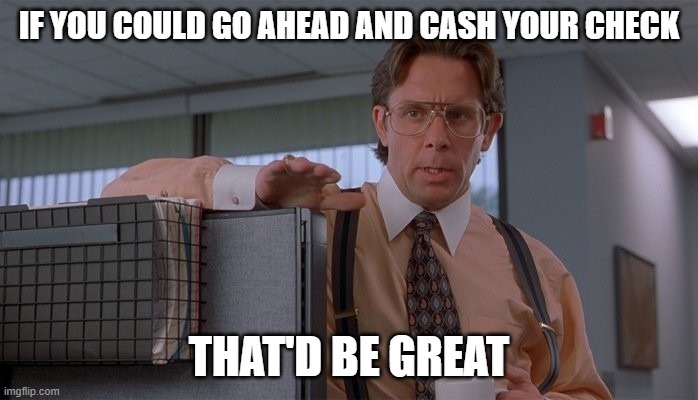 cash that check | IF YOU COULD GO AHEAD AND CASH YOUR CHECK; THAT'D BE GREAT | image tagged in that would be great | made w/ Imgflip meme maker