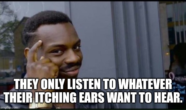 Thinking Black Man | THEY ONLY LISTEN TO WHATEVER THEIR ITCHING EARS WANT TO HEAR. | image tagged in thinking black man | made w/ Imgflip meme maker