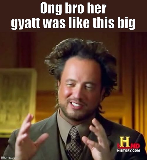 Ancient Aliens Meme | Ong bro her gyatt was like this big | image tagged in memes,ancient aliens | made w/ Imgflip meme maker