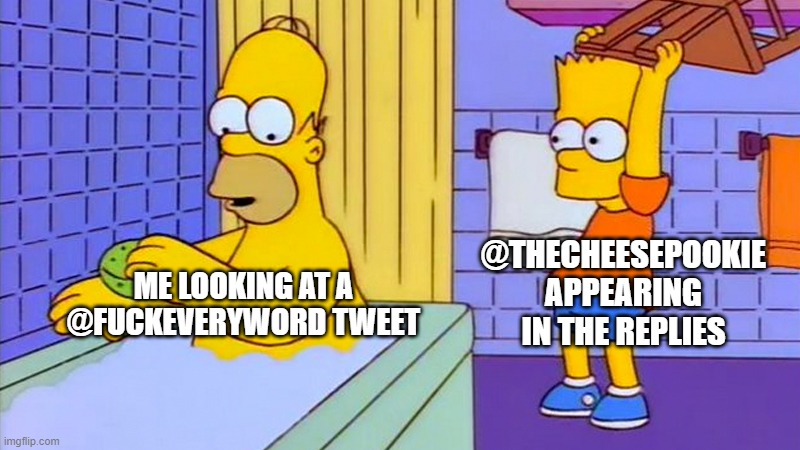 bart hitting homer with a chair | @THECHEESEPOOKIE APPEARING IN THE REPLIES; ME LOOKING AT A @FUCKEVERYWORD TWEET | image tagged in bart hitting homer with a chair | made w/ Imgflip meme maker