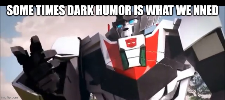 Wheeljack | SOME TIMES DARK HUMOR IS WHAT WE NEED | image tagged in wheeljack | made w/ Imgflip meme maker