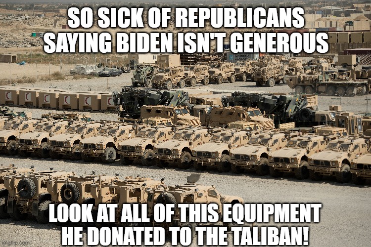 Check mate Trump Supporters | SO SICK OF REPUBLICANS SAYING BIDEN ISN'T GENEROUS; LOOK AT ALL OF THIS EQUIPMENT HE DONATED TO THE TALIBAN! | image tagged in memes,politics lol,funny,republicans,democrats,joe biden | made w/ Imgflip meme maker