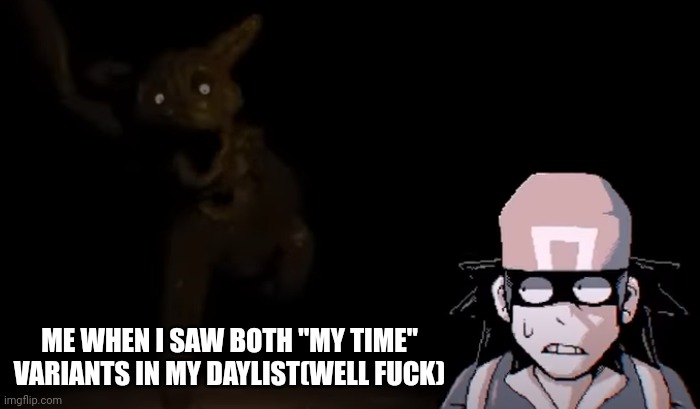 grey encounters shitno | ME WHEN I SAW BOTH "MY TIME" VARIANTS IN MY DAYLIST(WELL FUCK) | image tagged in grey encounters shitno | made w/ Imgflip meme maker