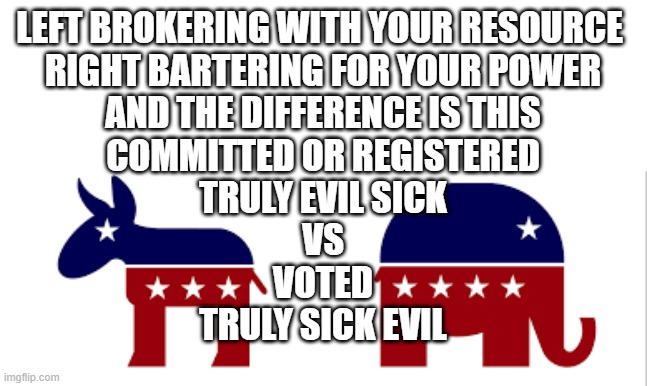 dems vs reps | LEFT BROKERING WITH YOUR RESOURCE 
RIGHT BARTERING FOR YOUR POWER
AND THE DIFFERENCE IS THIS
COMMITTED OR REGISTERED
TRULY EVIL SICK
VS
VOTED
TRULY SICK EVIL | image tagged in dems vs reps | made w/ Imgflip meme maker