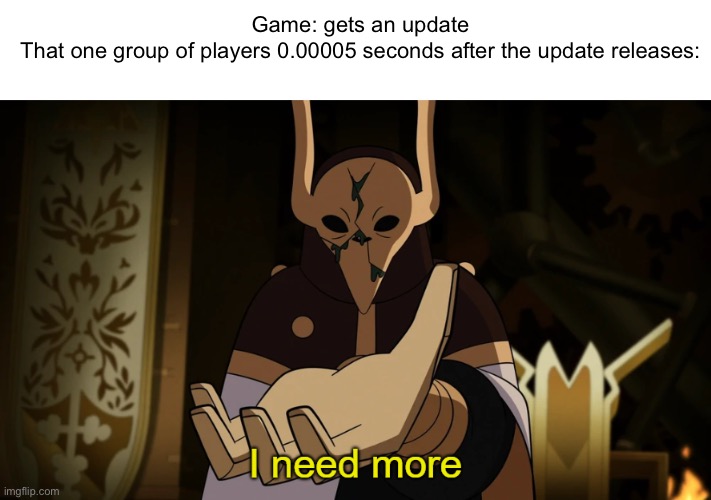 When a game gets updated | Game: gets an update
That one group of players 0.00005 seconds after the update releases: | image tagged in i need more | made w/ Imgflip meme maker