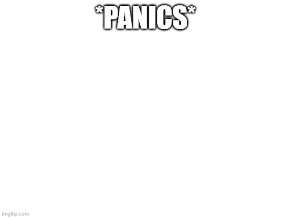 (TW: Anxiety) *irrational panic* | *PANICS* | made w/ Imgflip meme maker