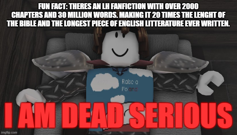 Fun Fact | FUN FACT: THERES AN LH FANFICTION WITH OVER 2000 CHAPTERS AND 30 MILLION WORDS. MAKING IT 20 TIMES THE LENGHT OF THE BIBLE AND THE LONGEST PIECE OF ENGLISH LITTERATURE EVER WRITTEN. I AM DEAD SERIOUS | image tagged in fun fact | made w/ Imgflip meme maker