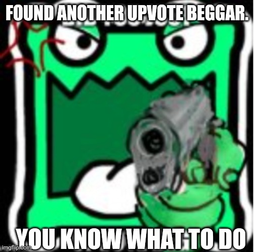 https://imgflip.com/i/8f6um5 | FOUND ANOTHER UPVOTE BEGGAR. YOU KNOW WHAT TO DO | image tagged in aub mulpan | made w/ Imgflip meme maker