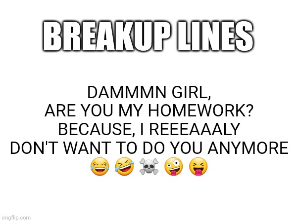 Breakup line | BREAKUP LINES; DAMMMN GIRL, ARE YOU MY HOMEWORK?
BECAUSE, I REEEAAALY DON'T WANT TO DO YOU ANYMORE
😂 🤣 ☠️ 🤪 😝 | image tagged in relationships,funny,breakup,relationship memes,dating | made w/ Imgflip meme maker