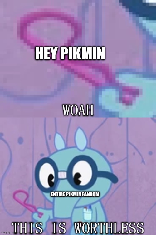 Woah | HEY PIKMIN; ENTIRE PIKMIN FANDOM | image tagged in woah this is worthless sniffles edition,htf | made w/ Imgflip meme maker