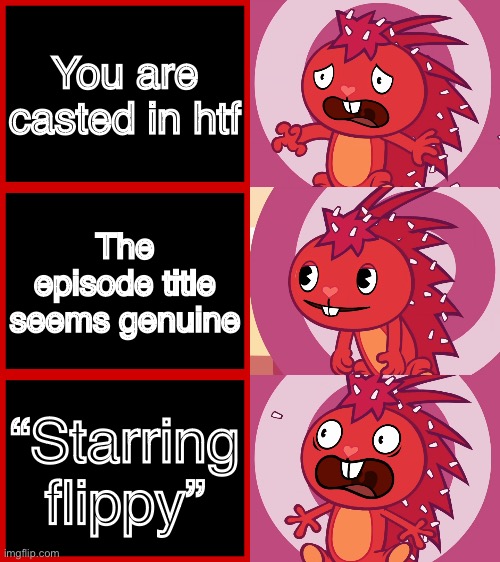 OH NO | You are casted in htf; The episode title seems genuine; “Starring flippy” | image tagged in flaky panik kalm panik htf | made w/ Imgflip meme maker