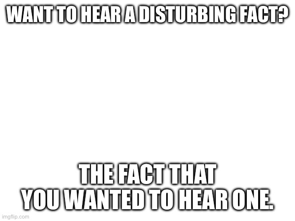 Haha… | WANT TO HEAR A DISTURBING FACT? THE FACT THAT YOU WANTED TO HEAR ONE. | image tagged in eyeroll,disturbing facts wink wink,haha | made w/ Imgflip meme maker