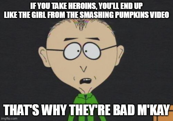 Heroins Are Bad | IF YOU TAKE HEROINS, YOU'LL END UP LIKE THE GIRL FROM THE SMASHING PUMPKINS VIDEO; THAT'S WHY THEY'RE BAD M'KAY | image tagged in memes,mr mackey,heroin,smashing pumpkins | made w/ Imgflip meme maker