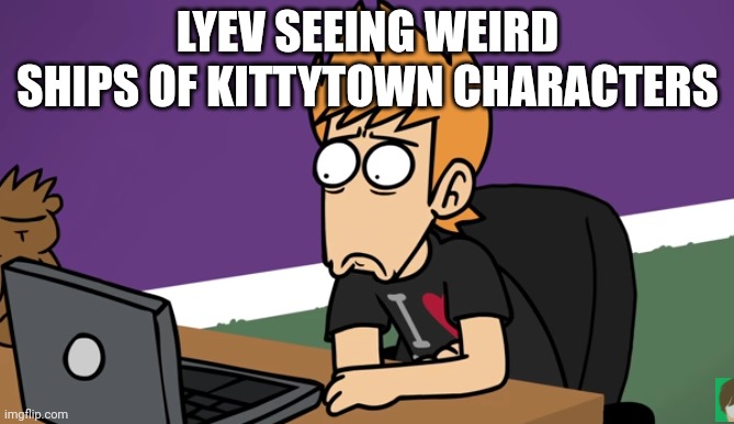 I am shocked at this right now bruh | LYEV SEEING WEIRD SHIPS OF KITTYTOWN CHARACTERS | image tagged in matt shocked of the computer | made w/ Imgflip meme maker