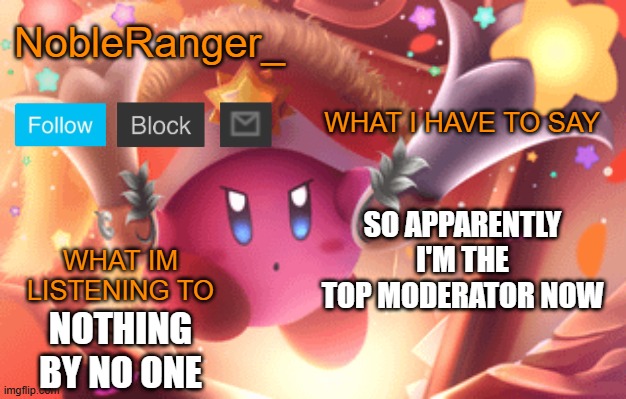 NobleRanger_ announcement template | SO APPARENTLY I'M THE TOP MODERATOR NOW; NOTHING BY NO ONE | image tagged in nobleranger_ announcement template | made w/ Imgflip meme maker