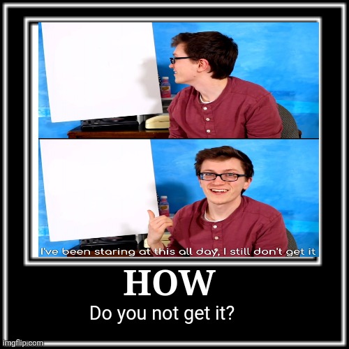 WHAT HOW | HOW Do you not get it? | image tagged in what how | made w/ Imgflip meme maker