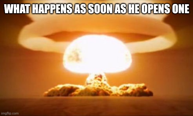 Nuclear Explosion | WHAT HAPPENS AS SOON AS HE OPENS ONE | image tagged in nuclear explosion | made w/ Imgflip meme maker