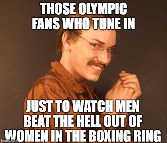 Olympic Ideals | THOSE OLYMPIC FANS WHO TUNE IN; JUST TO WATCH MEN BEAT THE HELL OUT OF WOMEN IN THE BOXING RING | image tagged in creepy guy | made w/ Imgflip meme maker