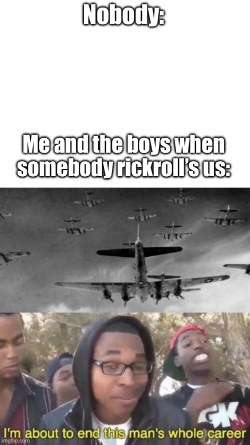 Nobody: Me and the boys when somebody rickroll’s us: | image tagged in i m about to end this man s whole career | made w/ Imgflip meme maker