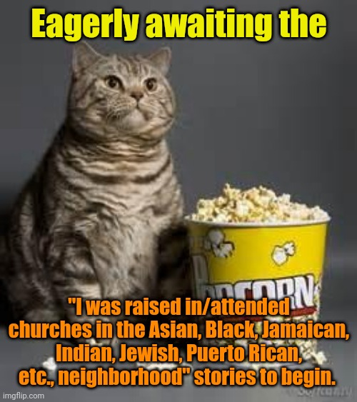 popcorn heavy breathing | Eagerly awaiting the "I was raised in/attended churches in the Asian, Black, Jamaican, Indian, Jewish, Puerto Rican, etc., neighborhood" sto | image tagged in popcorn heavy breathing | made w/ Imgflip meme maker