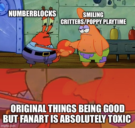 This probably is a bit cringe but most things nowadays are | SMILING CRITTERS/POPPY PLAYTIME; NUMBERBLOCKS; ORIGINAL THINGS BEING GOOD BUT FANART IS ABSOLUTELY TOXIC | image tagged in patrick and mr krabs handshake,cringe,this meme is kind of cringe,numberblocks,poppy playtime | made w/ Imgflip meme maker