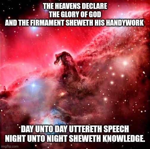 Horsehead Nebula | THE HEAVENS DECLARE THE GLORY OF GOD
AND THE FIRMAMENT SHEWETH HIS HANDYWORK; DAY UNTO DAY UTTERETH SPEECH
NIGHT UNTO NIGHT SHEWETH KNOWLEDGE. | image tagged in horsehead nebula | made w/ Imgflip meme maker