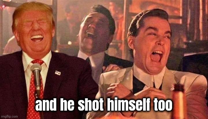 Trump good fellas laughing | and he shot himself too | image tagged in trump good fellas laughing | made w/ Imgflip meme maker