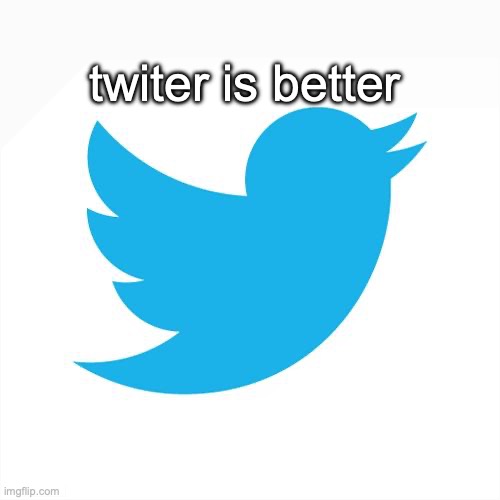 Twitter birds says | twiter is better | image tagged in twitter birds says | made w/ Imgflip meme maker