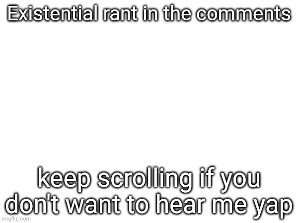 Existential rant in the comments; keep scrolling if you don't want to hear me yap | made w/ Imgflip meme maker