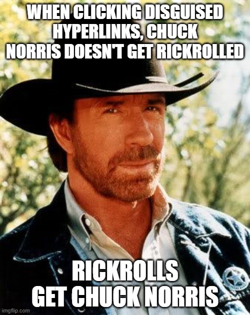 Wait until Rick Astley gets Chuckrolled. | WHEN CLICKING DISGUISED HYPERLINKS, CHUCK NORRIS DOESN'T GET RICKROLLED; RICKROLLS GET CHUCK NORRIS | image tagged in memes,chuck norris,rickroll,troll link,rick astley,never gonna give you up | made w/ Imgflip meme maker
