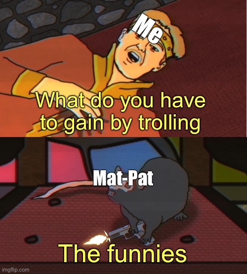 What do you have to gain! | Me What do you have to gain by trolling Mat-Pat The funnies | image tagged in what do you have to gain | made w/ Imgflip meme maker