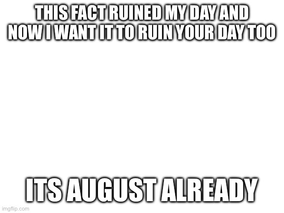 Sad | THIS FACT RUINED MY DAY AND NOW I WANT IT TO RUIN YOUR DAY TOO; ITS AUGUST ALREADY | image tagged in blank white template | made w/ Imgflip meme maker